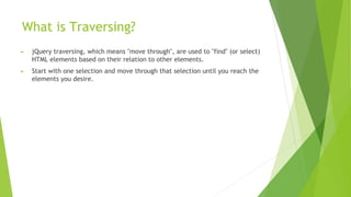 What is Traversing?
► jQuery traversing, which means "move through", are used to "find" (or select)
HTML elements based on their relation to other elements.
► Start with one selection and move through that selection until you reach the
elements you desire.
 