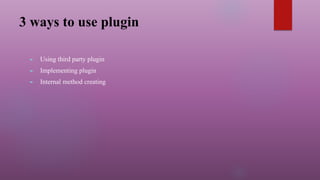 3 ways to use plugin
► Using third party plugin
► Implementing plugin
► Internal method creating
 
