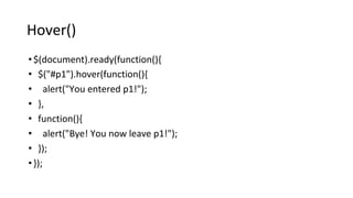 Hover()
•$(document).ready(function(){
• $("#p1").hover(function(){
• alert("You entered p1!");
• },
• function(){
• alert("Bye! You now leave p1!");
• });
•});
 