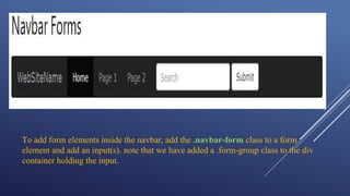 To add form elements inside the navbar, add the .navbar-form class to a form
element and add an input(s). note that we have added a .form-group class to the div
container holding the input.
 