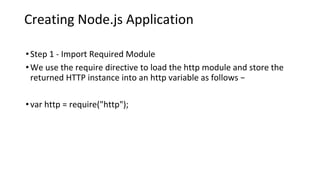 Creating Node.js Application
•Step 1 - Import Required Module
•We use the require directive to load the http module and store the
returned HTTP instance into an http variable as follows −
•var http = require("http");
 