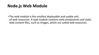 Node.js Web Module
•The web module is the smallest deployable and usable unit
of web resources. A web module contains web components and static
web content files, such as images, which are called web resources.
 
