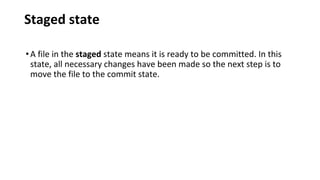 Staged state
•A file in the staged state means it is ready to be committed. In this
state, all necessary changes have been made so the next step is to
move the file to the commit state.
 