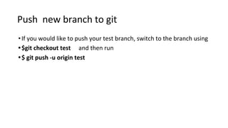 Push new branch to git
•If you would like to push your test branch, switch to the branch using
•$git checkout test and then run
•$ git push -u origin test
 