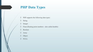 PHP Data Types
PHP supports the following data types:
String
Integer
Float (floating point numbers - also called double)
Boolean
Array
Object
NULL
 