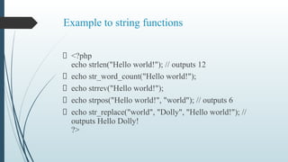 Example to string functions
<?php
echo strlen("Hello world!"); // outputs 12
echo str_word_count("Hello world!");
echo strrev("Hello world!");
echo strpos("Hello world!", "world"); // outputs 6
echo str_replace("world", "Dolly", "Hello world!"); //
outputs Hello Dolly!
?>
 