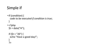 Simple if
•if (condition) {
code to be executed if condition is true;
}
•<?php
$t = date("H");
if ($t < "20") {
echo "Have a good day!";
}
?>
 