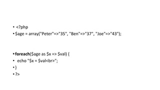 • <?php
•$age = array("Peter"=>"35", "Ben"=>"37", "Joe"=>"43");
•foreach($age as $x => $val) {
• echo "$x = $val<br>";
•}
•?>
 