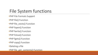 File System functions
•PHP File Formats Support
•PHP file() Function
•PHP file_exists() Function
•PHP fopen() Function
•PHP fwrite() Function
•PHP fclose() Function
•PHP fgets() Function
•PHP copy() Function
•Deleting a file
•PHP file_get_contents() Function
 