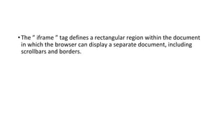 •The ” iframe ” tag defines a rectangular region within the document
in which the browser can display a separate document, including
scrollbars and borders.
 