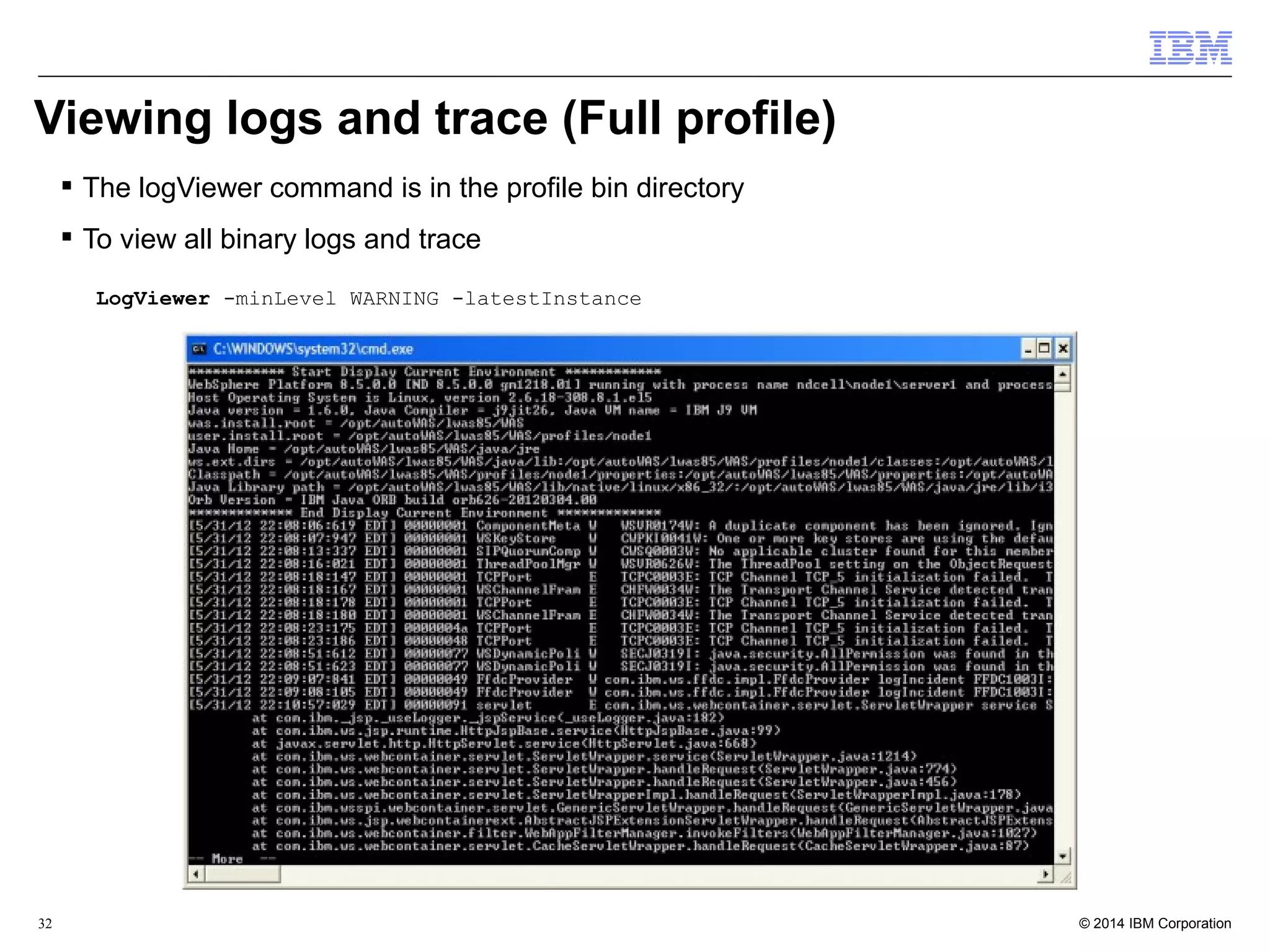 Viewing logs and trace (Full profile) 
 The logViewer command is in the profile bin directory 
 To view all binary logs and trace 
LogViewer -minLevel WARNING -latestInstance 
© 2014 32 IBM Corporation 
 