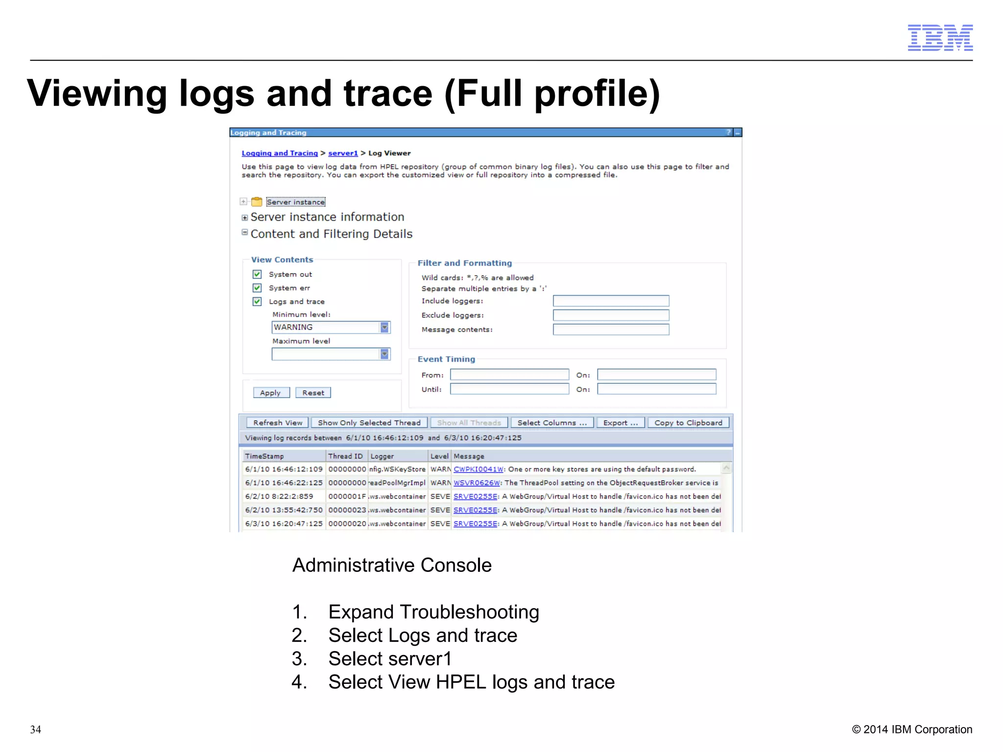 Viewing logs and trace (Full profile) 
Administrative Console 
1. Expand Troubleshooting 
2. Select Logs and trace 
3. Select server1 
4. Select View HPEL logs and trace 
© 2014 34 IBM Corporation 
 
