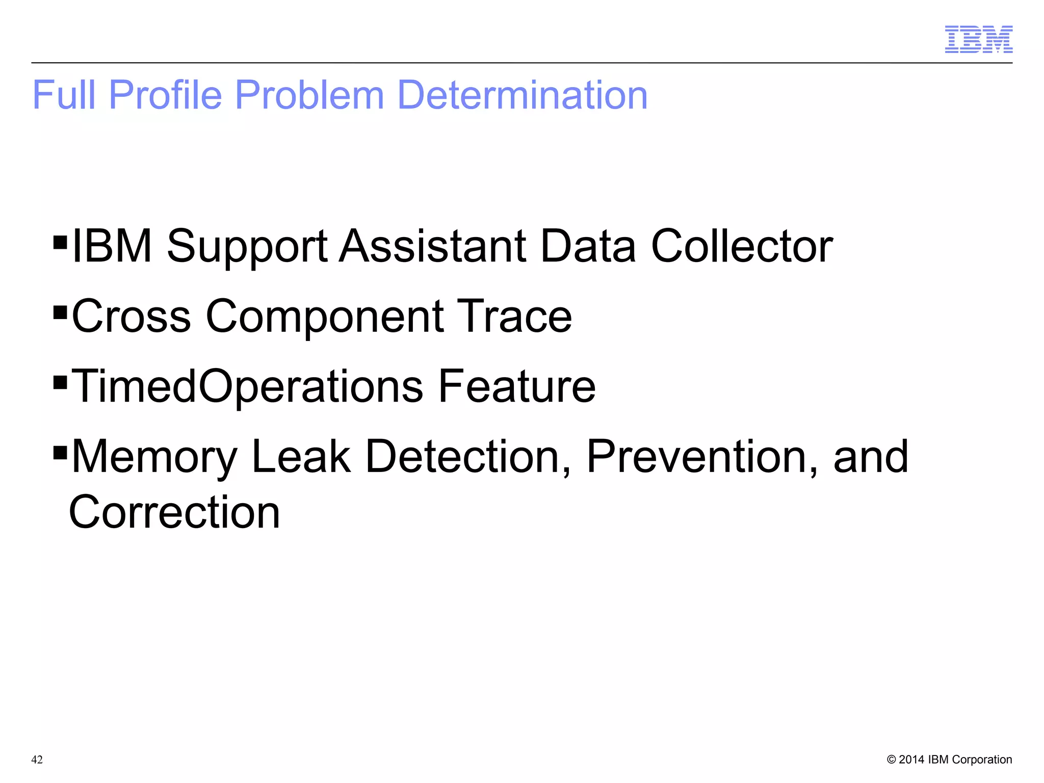 Full Profile Problem Determination 
IBM Support Assistant Data Collector 
Cross Component Trace 
TimedOperations Feature 
Memory Leak Detection, Prevention, and 
Correction 
© 2014 42 IBM Corporation 
 