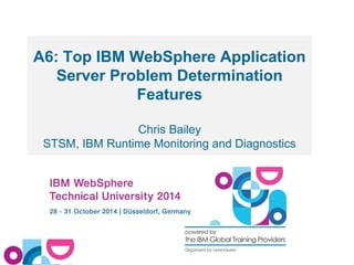 A6: Top IBM WebSphere Application 
Server Problem Determination 
Features 
Chris Bailey 
STSM, IBM Runtime Monitoring and Diagnostics 
 