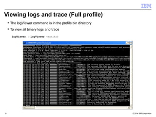 Viewing logs and trace (Full profile) 
 The logViewer command is in the profile bin directory 
 To view all binary logs and trace 
LogViewer | LogViewer -monitor 
© 2014 30 IBM Corporation 
 