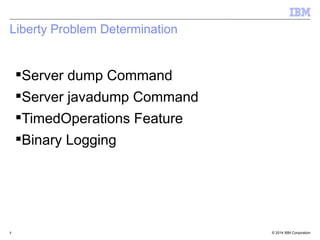 Liberty Problem Determination 
Server dump Command 
Server javadump Command 
TimedOperations Feature 
Binary Logging 
© 2014 8 IBM Corporation 
 