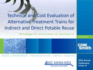 November 2015
Technical and Cost Evaluation of
Alternative Treatment Trains for
Indirect and Direct Potable Reuse
Bill Dowbiggin, P.E.; Bruce Chalmers, P.E.; Sheri Smith, P.E.
2015 Annual
Conference
Raleigh, NC
 