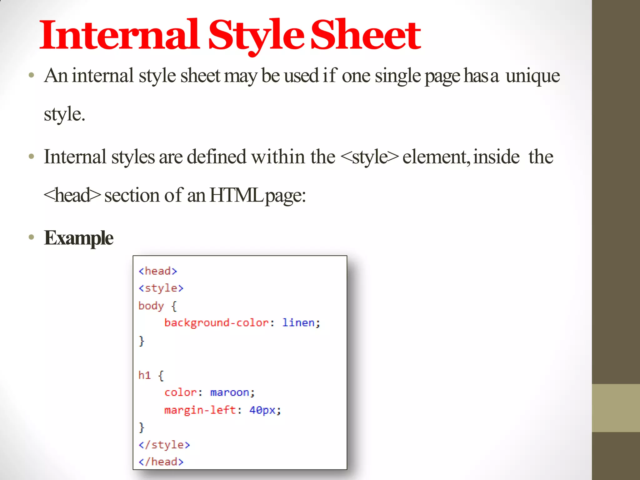 Internal StyleSheet
• Aninternal style sheet maybe usedif one single pagehasa unique
style.
• Internal styles are defined within the <style>element,inside the
<head>section of anHTMLpage:
• Example
 