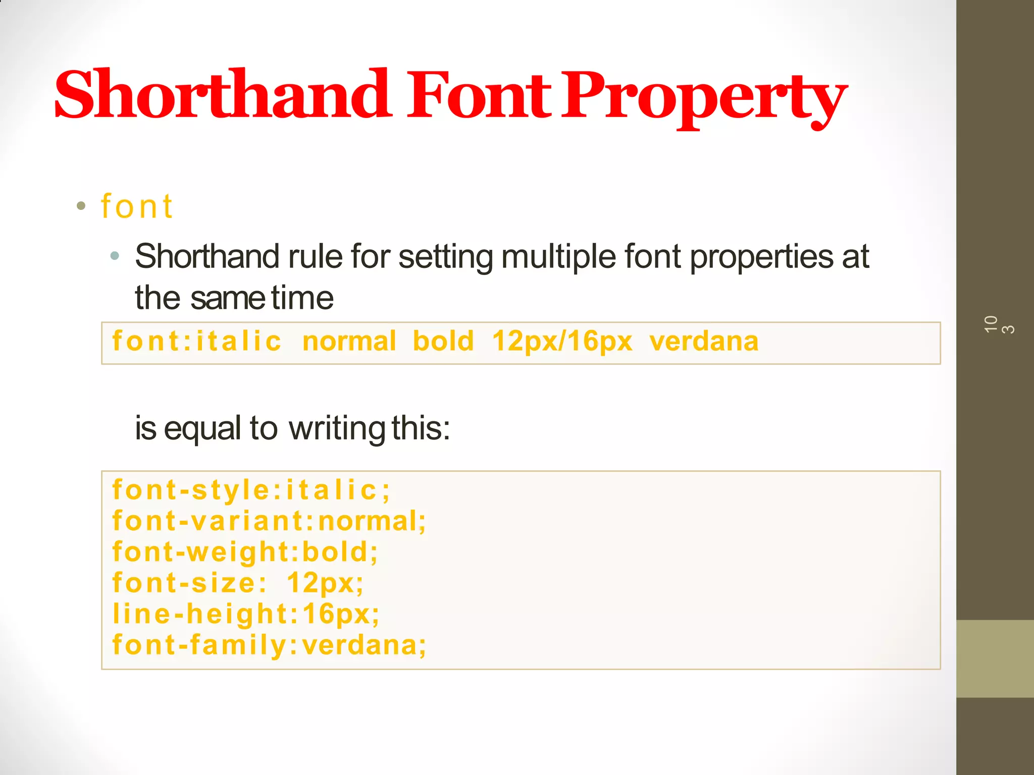 Shorthand FontProperty
• font
• Shorthand rule for setting multiple font properties at
the sametime
is equal to writingthis:
10
3
font:italic normal bold 12px/16px verdana
font-style:i t a l i c ;
font-variant:normal;
font-weight:bold;
font-size: 12px;
line-height:16px;
font-family:verdana;
 