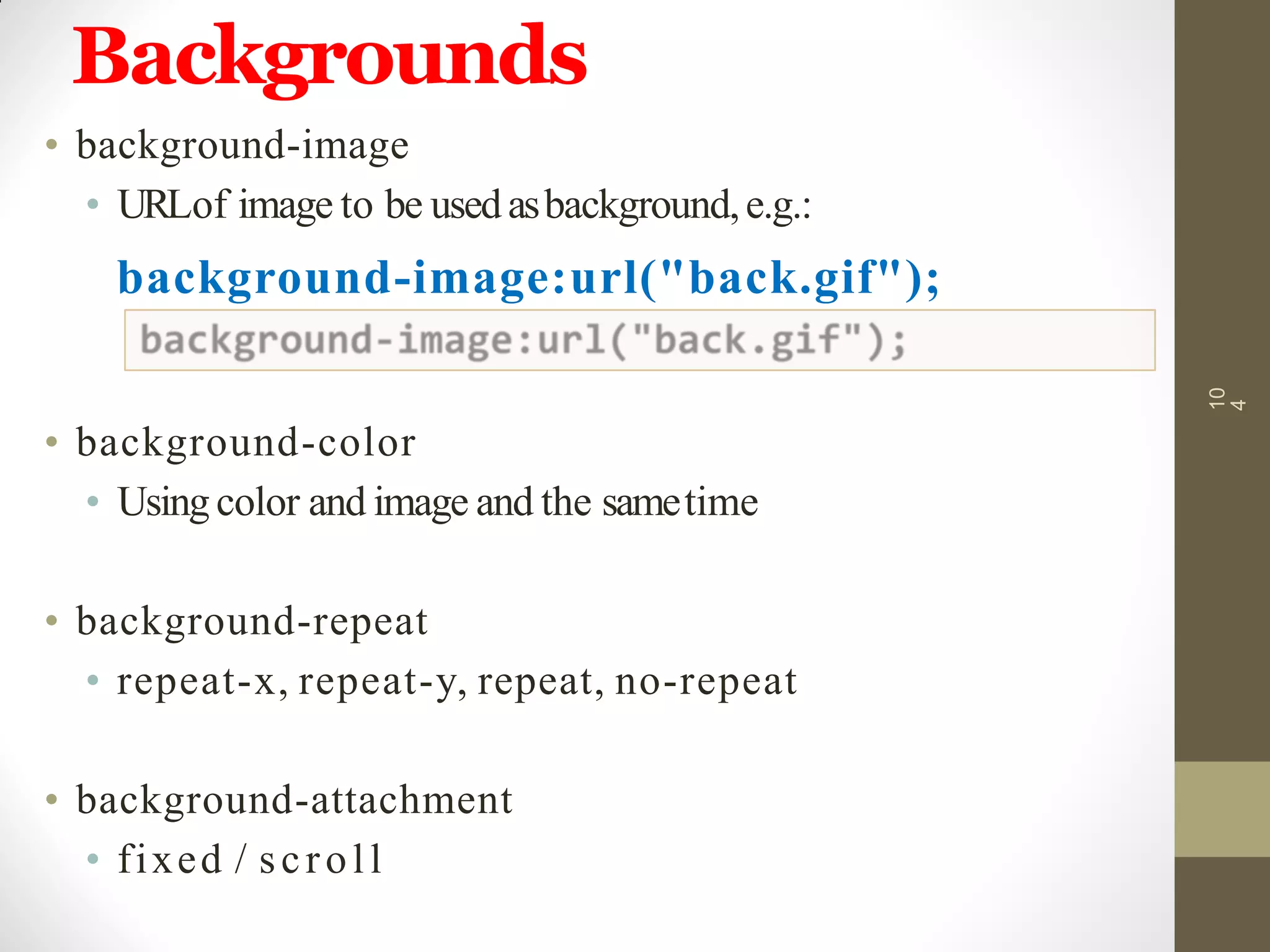 Backgrounds
10
4
• background-image
• URLof image to be usedasbackground,e.g.:
background-image:url("back.gif");
• background-color
• Usingcolor and image and the sametime
• background-repeat
• repeat-x, repeat-y, repeat, no-repeat
• background-attachment
• fixed / scroll
 
