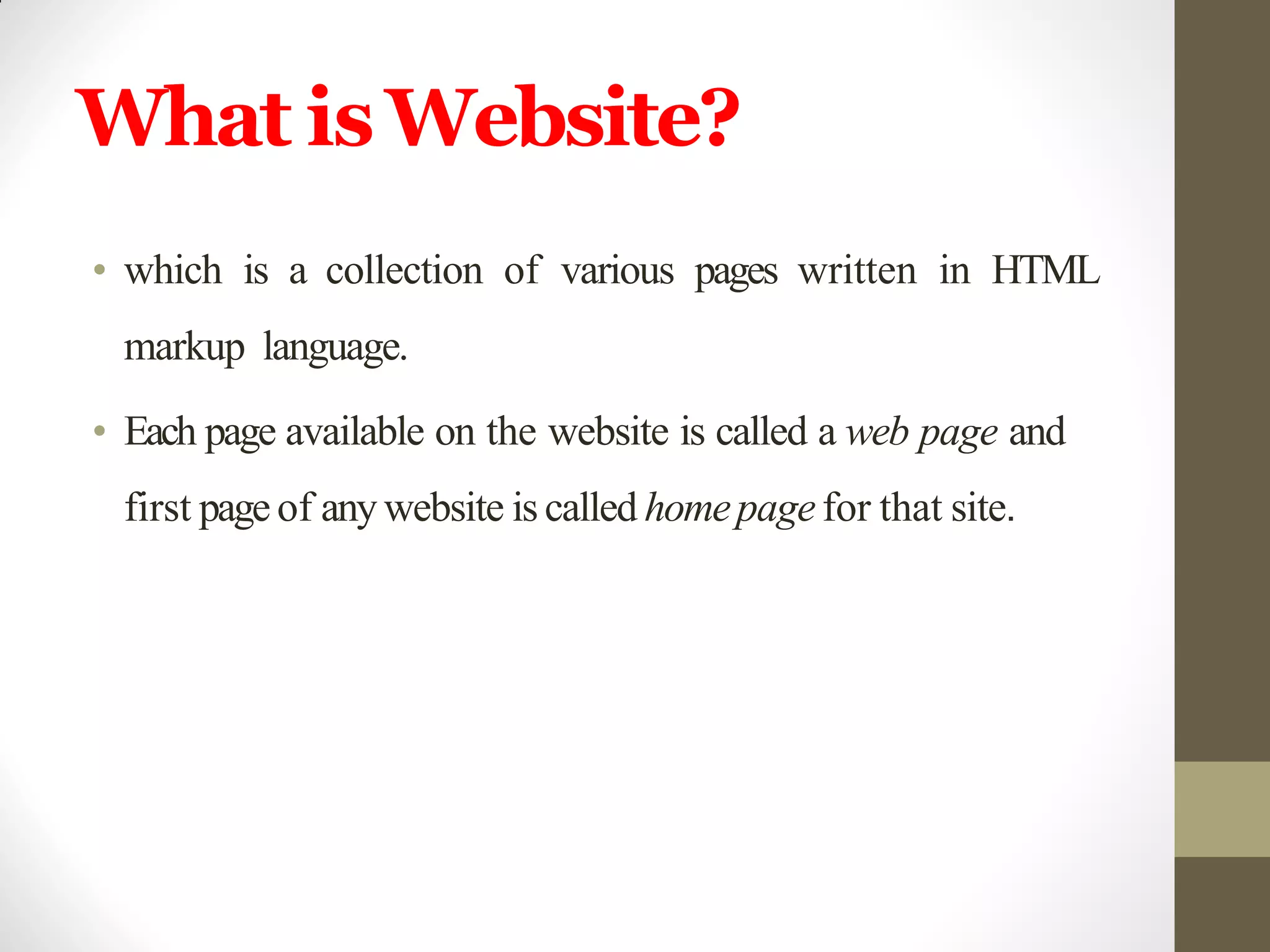 What isWebsite?
• which is a collection of various pages written in HTML
markup language.
• Each page available on the website is called a web page and
first page of anywebsite is called homepagefor that site.
 