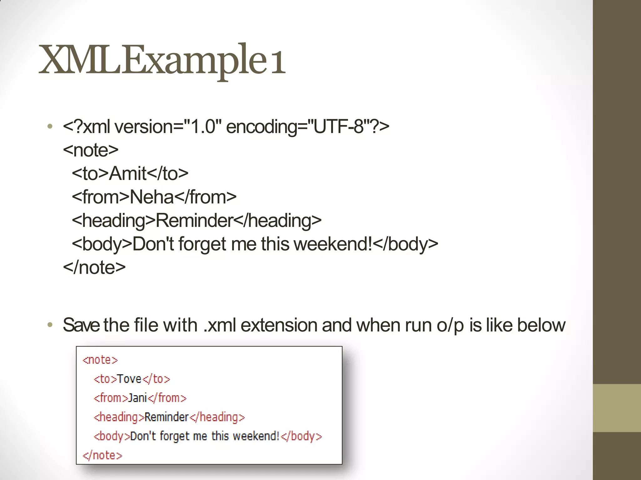 XMLExample1
• <?xml version="1.0" encoding="UTF-8"?>
<note>
<to>Amit</to>
<from>Neha</from>
<heading>Reminder</heading>
<body>Don't forget me this weekend!</body>
</note>
• Savethe file with .xml extension and when run o/p is like below
 