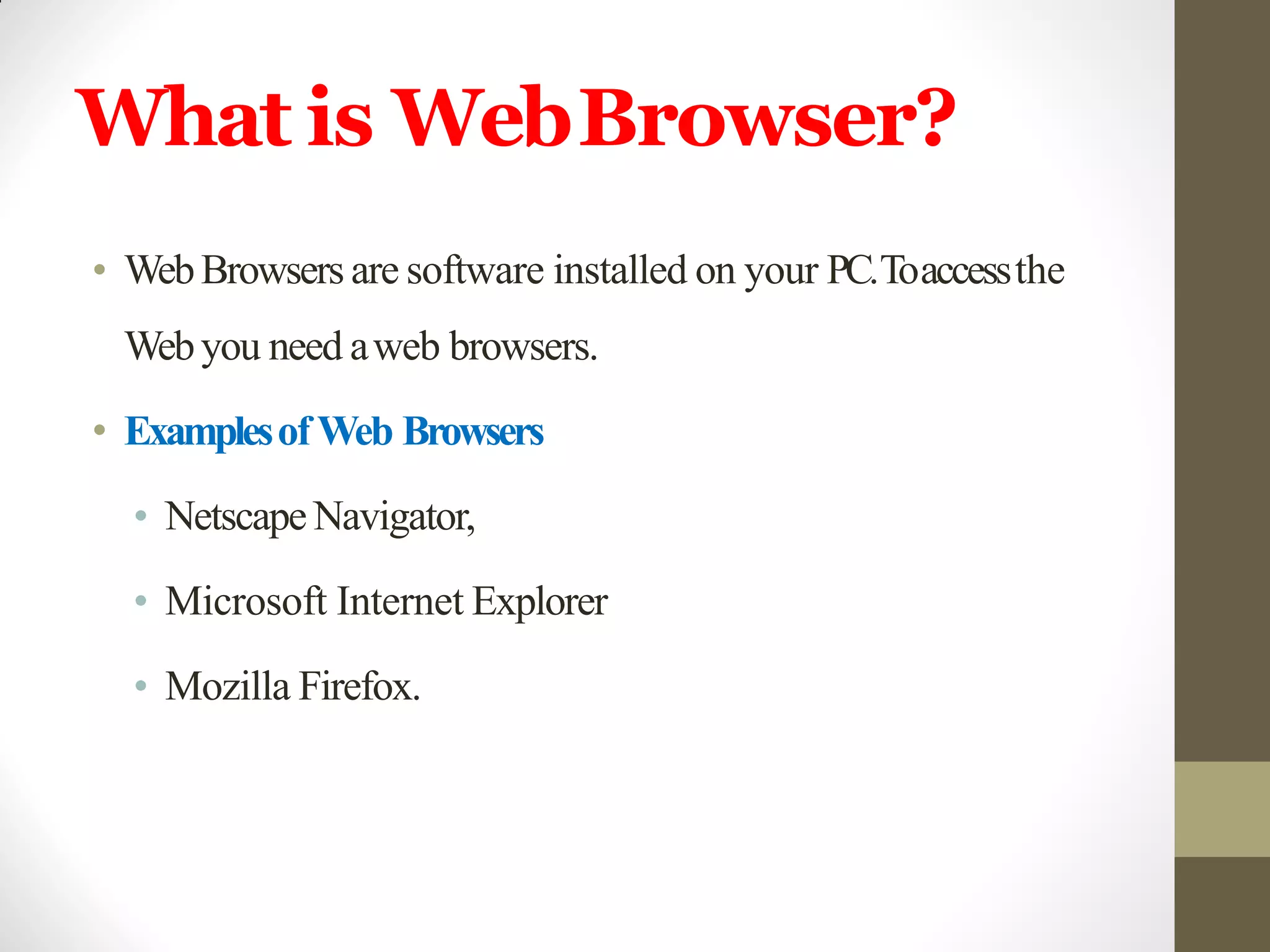 What is WebBrowser?
• WebBrowsers are software installed on your PC.Toaccessthe
Webyou need aweb browsers.
• ExamplesofWeb Browsers
• NetscapeNavigator,
• Microsoft Internet Explorer
• Mozilla Firefox.
 