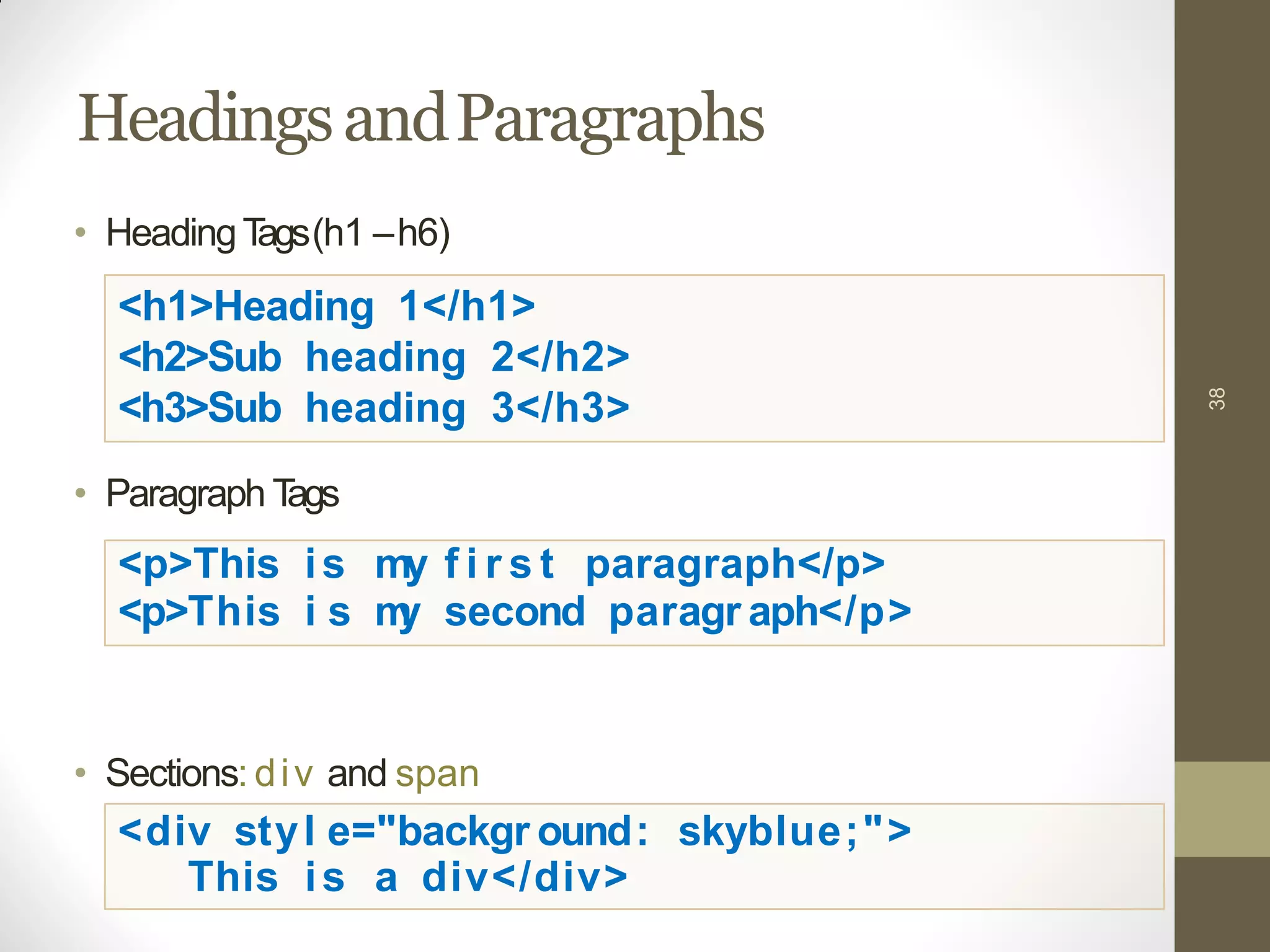 HeadingsandParagraphs
38
• HeadingTags(h1 –h6)
<h1>Heading 1</h1>
<h2>Sub heading 2</h2>
<h3>Sub heading 3</h3>
• Paragraph Tags
<p>This is my f i r s t paragraph</p>
<p>This i s my second paragr aph</p>
• Sections: div and span
<div styl e="backgr ound: skyblue;">
This is a div</div>
 