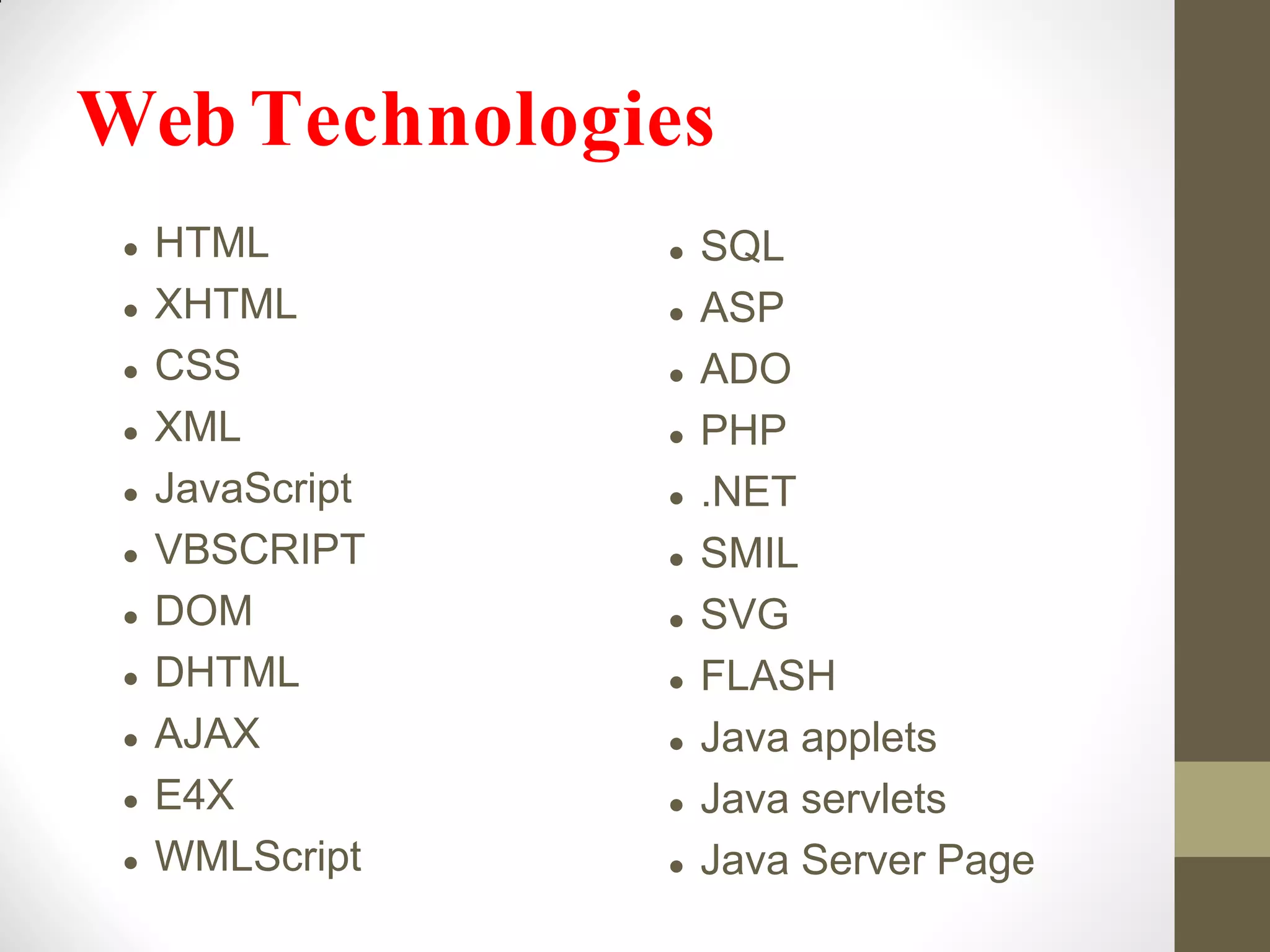  HTML
 XHTML
 CSS
 XML
 JavaScript
 VBSCRIPT
 DOM
 DHTML
 AJAX
 E4X
 WMLScript
Web Technologies
 SQL
 ASP
 ADO
 PHP
 .NET
 SMIL
 SVG
 FLASH
 Java applets
 Java servlets
 Java Server Page
 