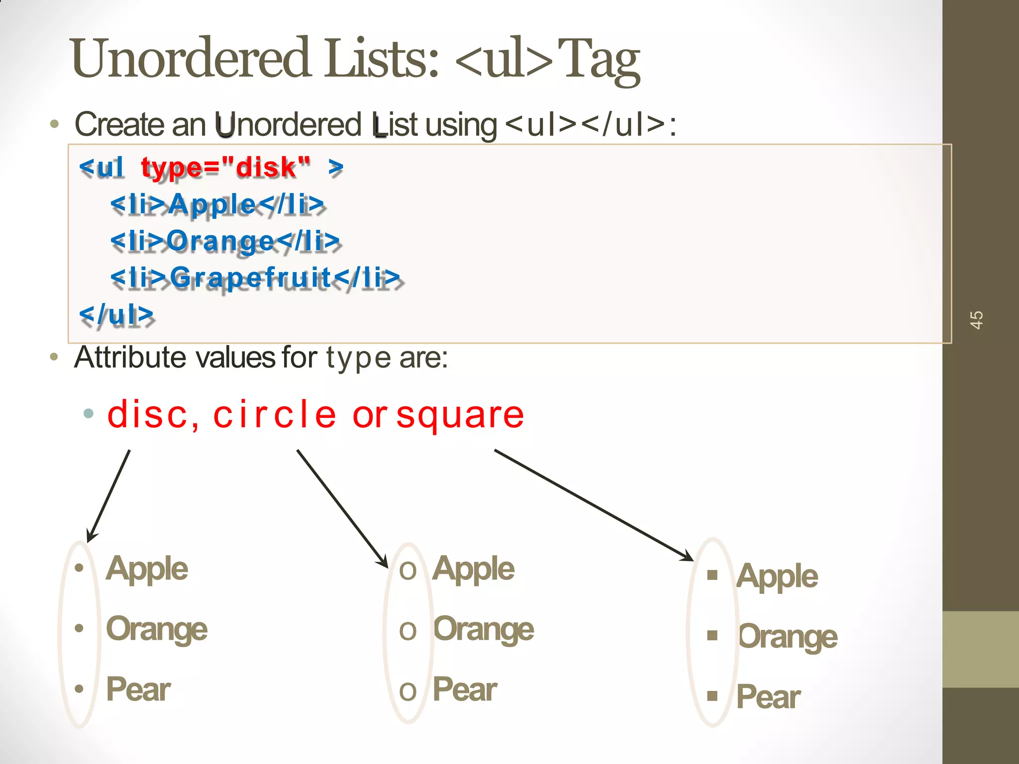 Unordered Lists: <ul>Tag
45
• Apple
• Orange
• Pear
o Apple
o Orange
o Pear
 Apple
 Orange
 Pear
• Create an Unordered List using <ul></ul>:
<ul type="disk" >
<li>Apple</li>
<li>Orange</li>
<li>Grapefruit</li>
</ul>
• Attribute values for type are:
• disc, c i r c l e or square
 