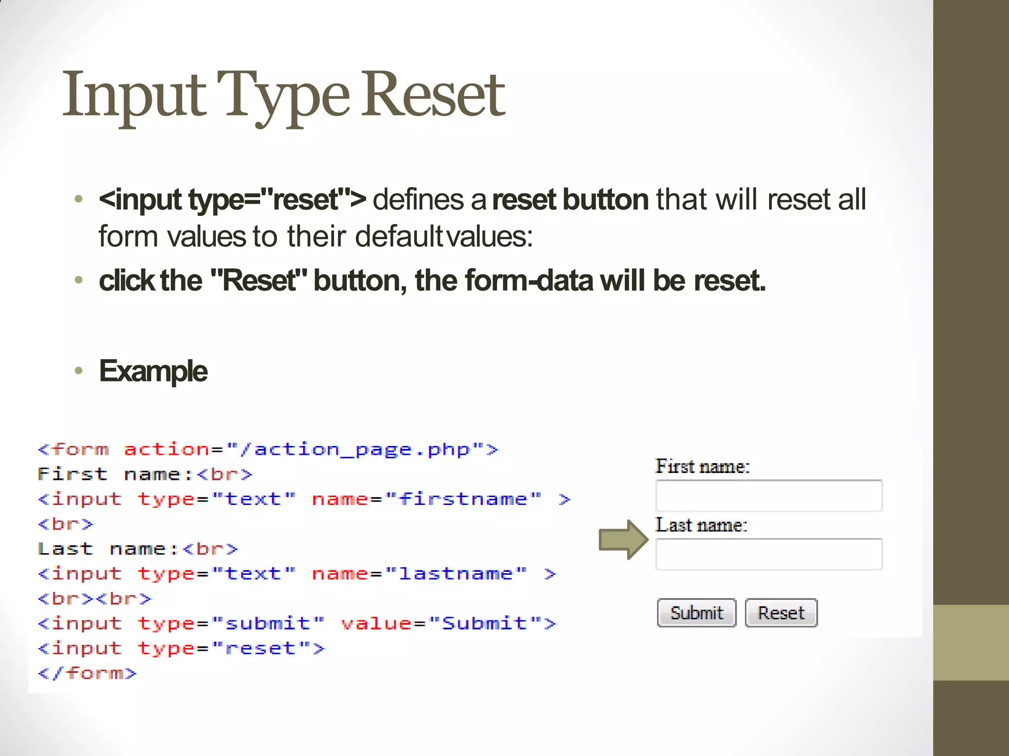 Input TypeReset
• <input type="reset"> defines areset button that will reset all
form values to their defaultvalues:
• clickthe "Reset"button, the form-data will be reset.
• Example
 