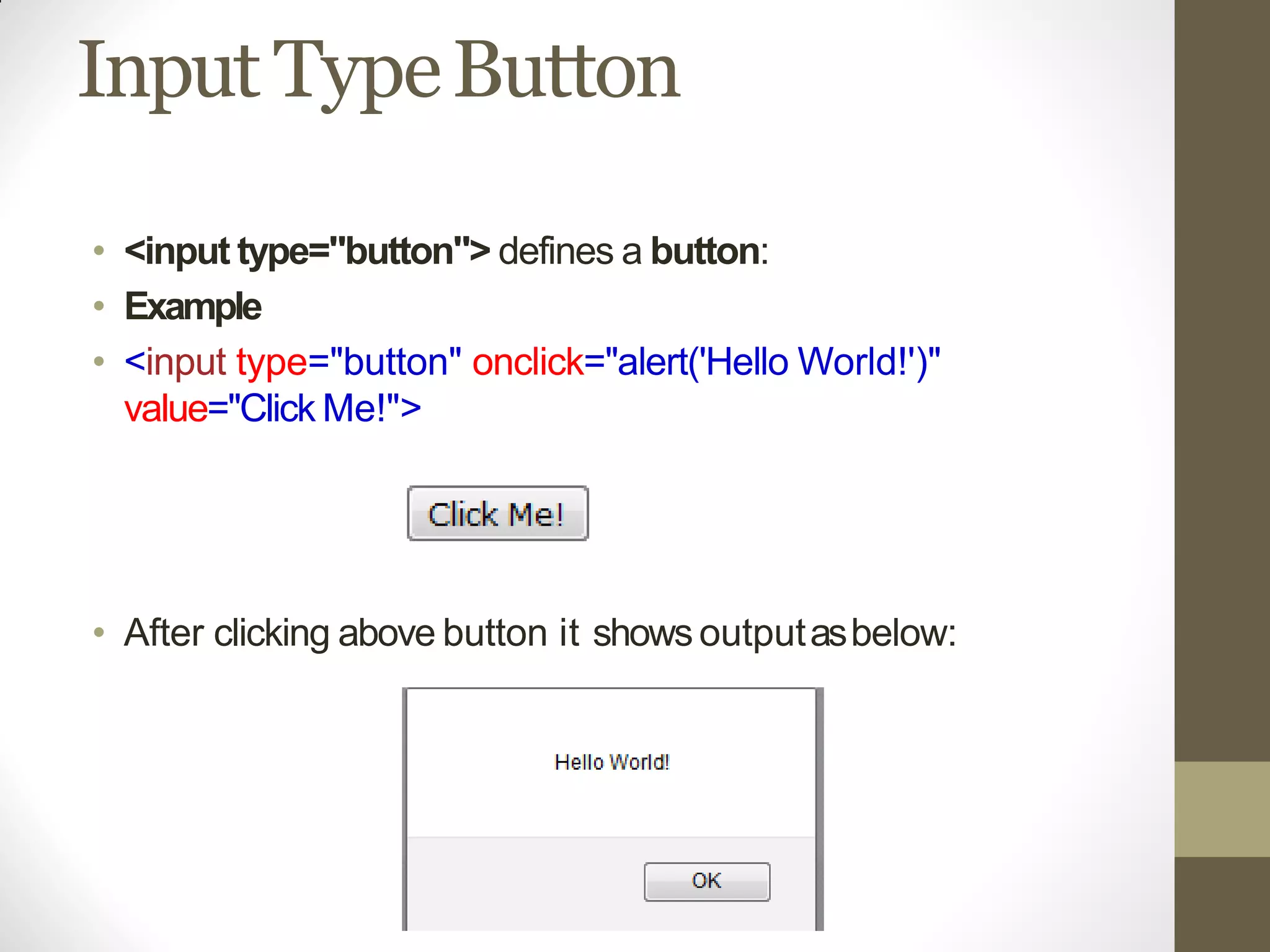 Input TypeButton
• <input type="button"> defines a button:
• Example
• <input type="button" onclick="alert('Hello World!')"
value="Click Me!">
• After clicking above button it shows outputasbelow:
 