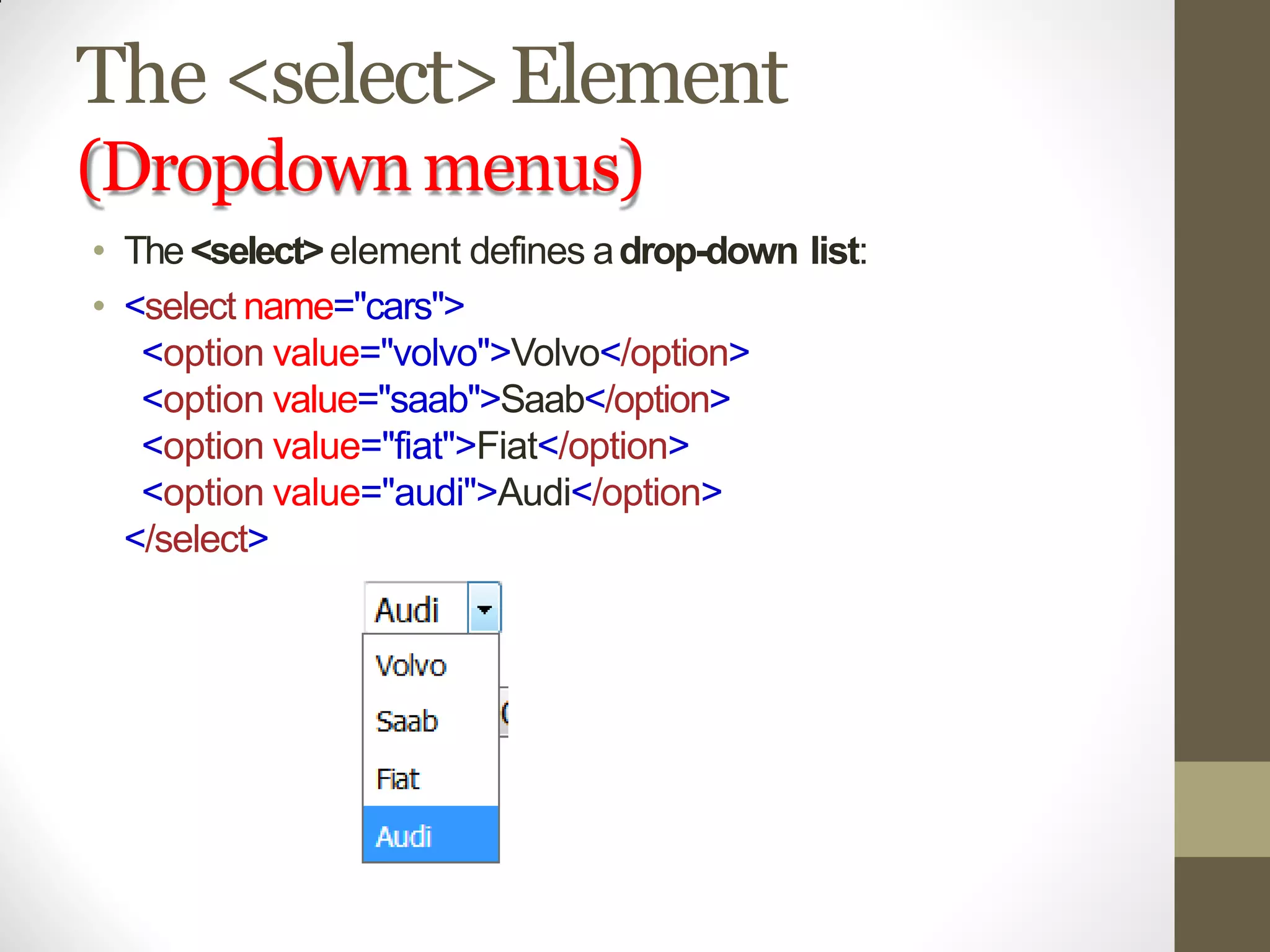 The <select>Element
(Dropdownmenus)
• The<select>element defines adrop-down list:
• <select name="cars">
<option value="volvo">Volvo</option>
<option value="saab">Saab</option>
<option value="fiat">Fiat</option>
<option value="audi">Audi</option>
</select>
 