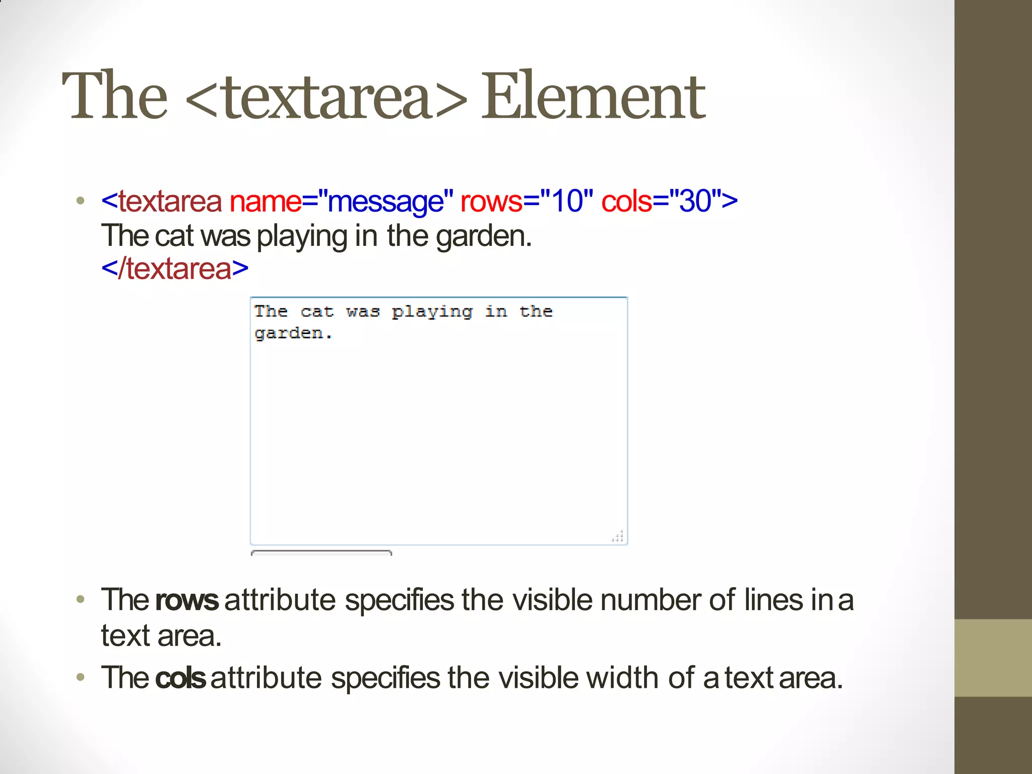 The <textarea>Element
• <textarea name="message" rows="10" cols="30">
Thecat wasplaying in the garden.
</textarea>
• Therowsattribute specifies the visible number of lines ina
text area.
• Thecolsattribute specifies the visible width of atextarea.
 