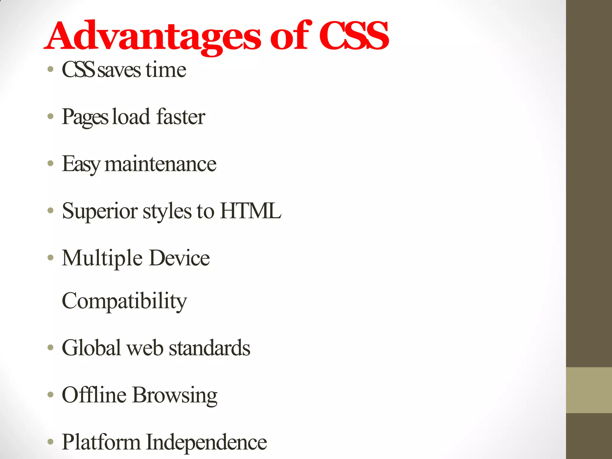 Advantages of CSS
• CSSsavestime
• Pagesload faster
• Easymaintenance
• Superior styles to HTML
• Multiple Device
Compatibility
• Global web standards
• Offline Browsing
• Platform Independence
 