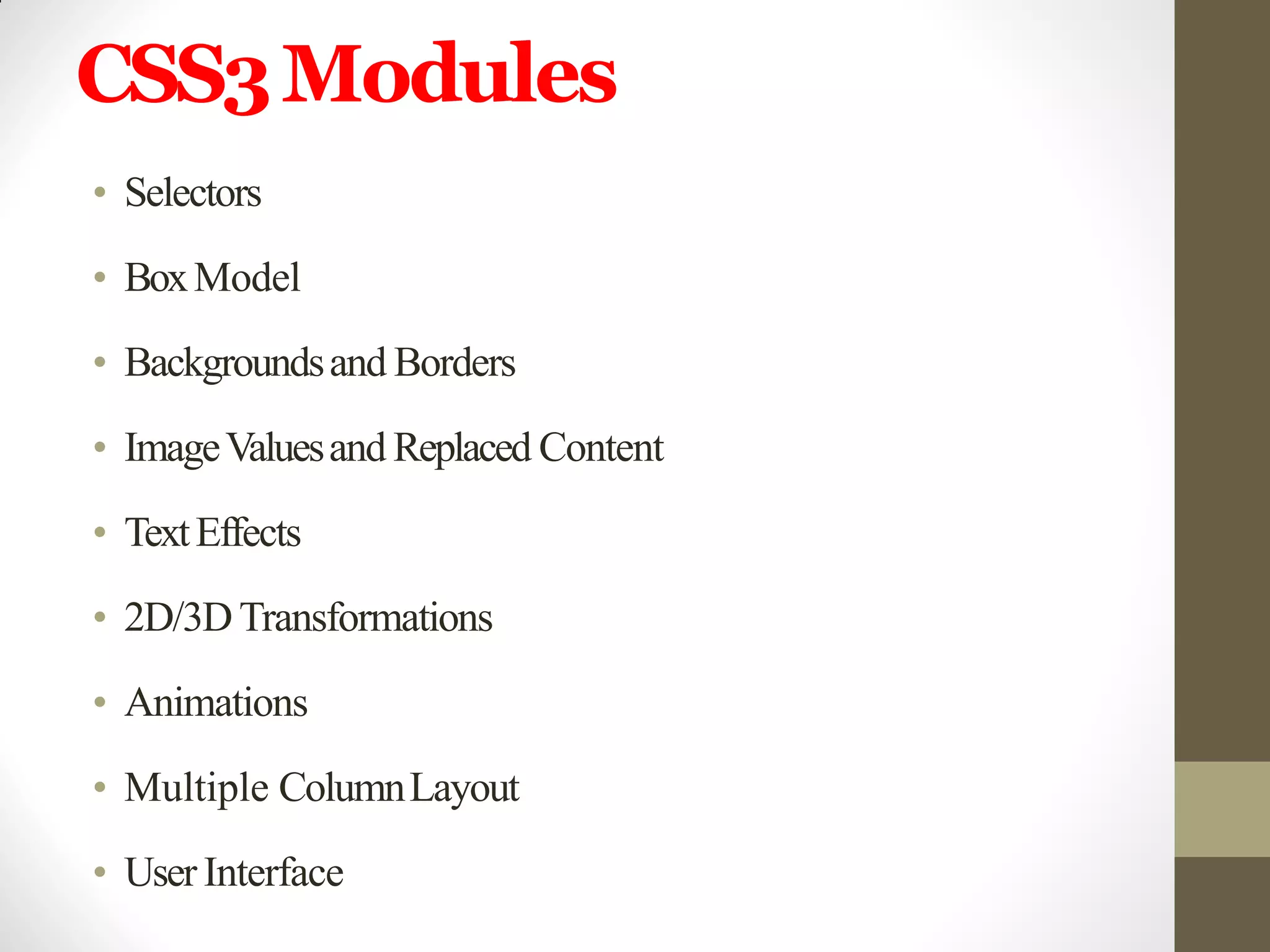 CSS3Modules
• Selectors
• BoxModel
• Backgroundsand Borders
• ImageValuesand Replaced Content
• TextEffects
• 2D/3DTransformations
• Animations
• Multiple ColumnLayout
• User Interface
 