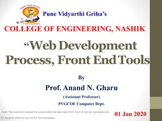 Pune Vidyarthi Griha’s
COLLEGE OF ENGINEERING, NASHIK
“WebDevelopment
Process, Front EndTools”
By
Prof. Anand N. Gharu
(Assistant Professor)
PVGCOE Computer Dept.
01 Jan 2020Note: Thematerial to preparethis presentation hasbeentaken from internet andare generatedonly
for students referenceandnot for commercialuse.
 