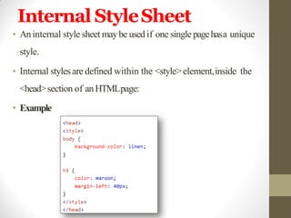 Internal StyleSheet
• Aninternal style sheet maybe usedif one single pagehasa unique
style.
• Internal styles are defined within the <style>element,inside the
<head>section of anHTMLpage:
• Example
 