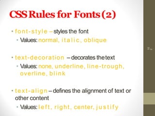 CSSRules for Fonts(2)
• font-style – styles the font
• Values:normal, i t a l i c , oblique
• text-decoration – decorates thetext
• Values:none, underline, line-trough,
overline, blink
• text-align – defines the alignment of text or
other content
• Values: l e f t , right, center, j u s t i f y
10
2
 
