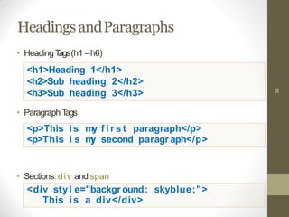 HeadingsandParagraphs
38
• HeadingTags(h1 –h6)
<h1>Heading 1</h1>
<h2>Sub heading 2</h2>
<h3>Sub heading 3</h3>
• Paragraph Tags
<p>This is my f i r s t paragraph</p>
<p>This i s my second paragr aph</p>
• Sections: div and span
<div styl e="backgr ound: skyblue;">
This is a div</div>
 