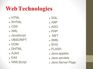  HTML
 XHTML
 CSS
 XML
 JavaScript
 VBSCRIPT
 DOM
 DHTML
 AJAX
 E4X
 WMLScript
Web Technologies
 SQL
 ASP
 ADO
 PHP
 .NET
 SMIL
 SVG
 FLASH
 Java applets
 Java servlets
 Java Server Page
 