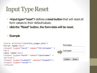 Input TypeReset
• <input type="reset"> defines areset button that will reset all
form values to their defaultvalues:
• clickthe "Reset"button, the form-data will be reset.
• Example
 