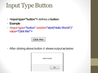 Input TypeButton
• <input type="button"> defines a button:
• Example
• <input type="button" onclick="alert('Hello World!')"
value="Click Me!">
• After clicking above button it shows outputasbelow:
 