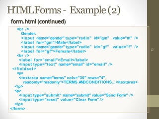 HTMLForms – Example(2)
73
Gender:
<input name="gender" type="radio" id="gm" value="m" />
<label for="gm">Male</label>
<input name="gender" type="radio" id="gf" value="f" />
<label for="gf">Female</label>
<br />
<label for="email">Email</label>
<input type="text" name="email" id="email" />
</fieldset>
<p>
<textarea name="terms" cols="30" rows="4"
readonly="readonly">TERMS ANDCONDITIONS...</textarea>
</p>
<p>
<input type="submit" name="submit" value="Send Form" />
<input type="reset" value="Clear Form" />
</p>
</form>
form.html(continued)
<br />
 