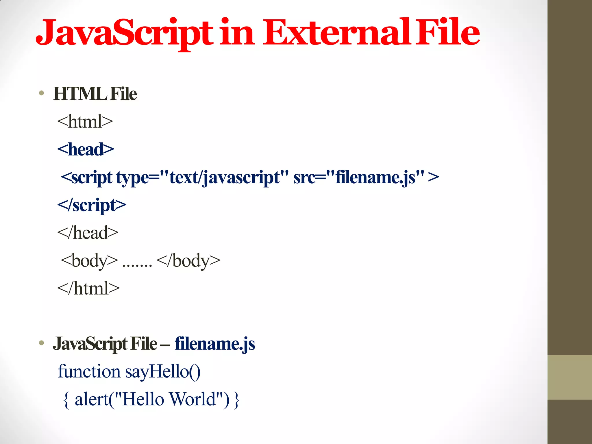 JavaScriptin ExternalFile
• HTMLFile
<html>
<head>
<scripttype="text/javascript" src="filename.js">
</script>
</head>
<body> ....... </body>
</html>
• JavaScriptFile– filename.js
function sayHello()
{ alert("Hello World")}
 