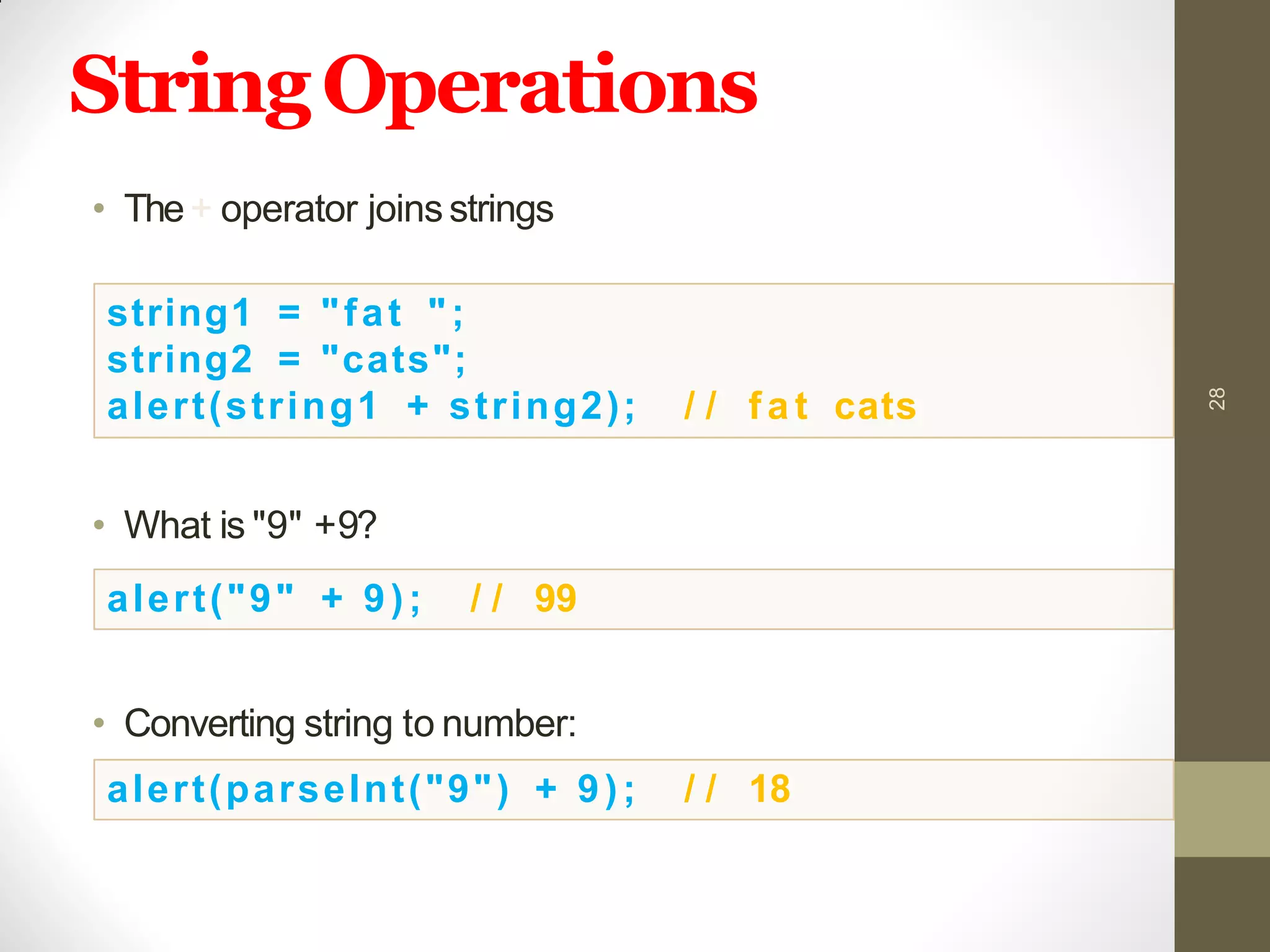 StringOperations
• The+ operator joinsstrings
• What is "9" +9?
• Converting string to number:
28
string1 = "fat ";
string2 = "cats";
alert(string1 + string2); / / f a t cats
alert("9" + 9); / / 99
alert(parseInt("9") + 9); / / 18
 