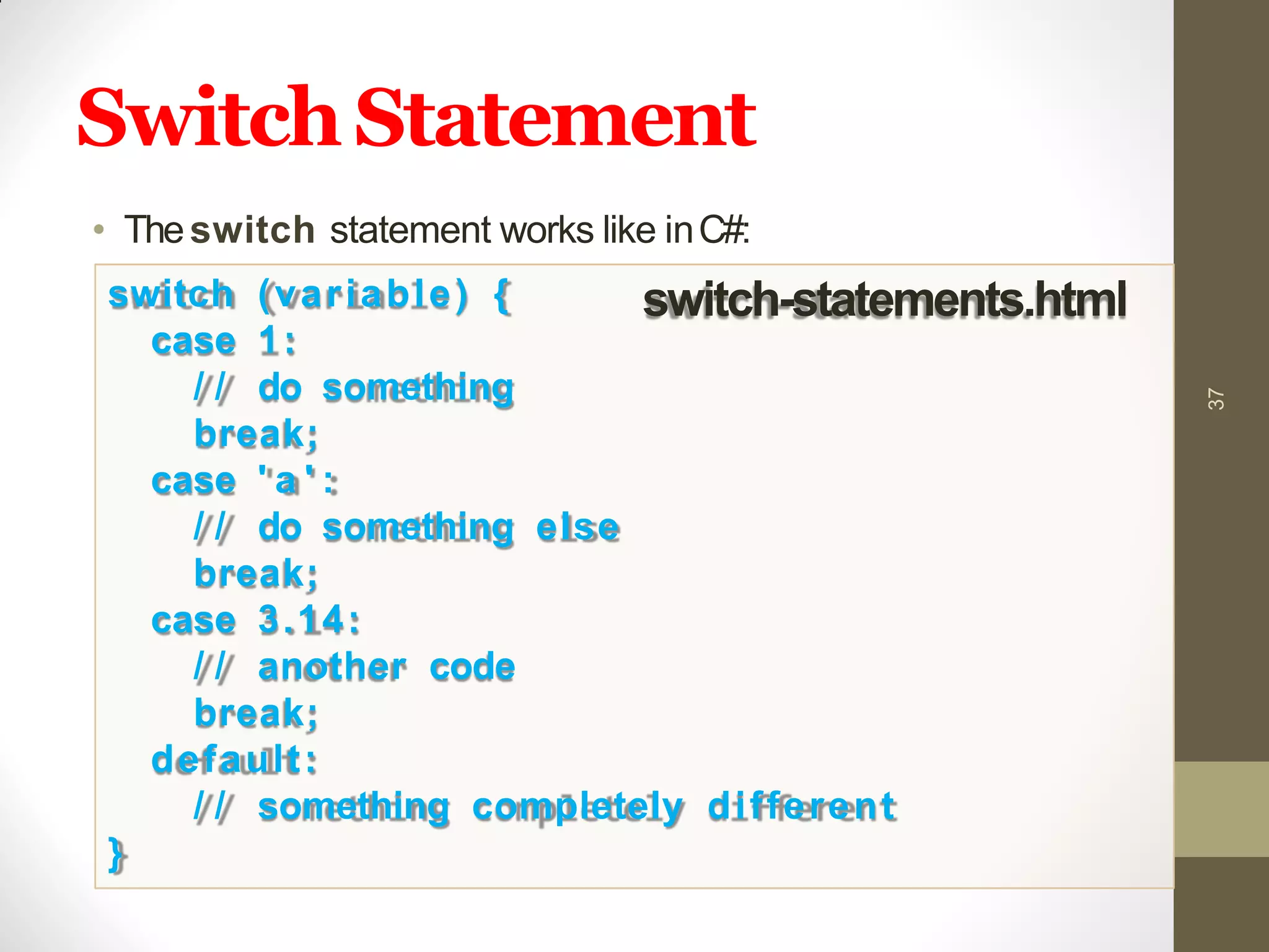 SwitchStatement
• Theswitch statement works like inC#:
37
switch (variable) {
case 1:
/ / do something
break;
case ' a ' :
/ / do something else
break;
case 3.14:
/ / another code
break;
default:
/ / something completely different
}
switch-statements.html
 