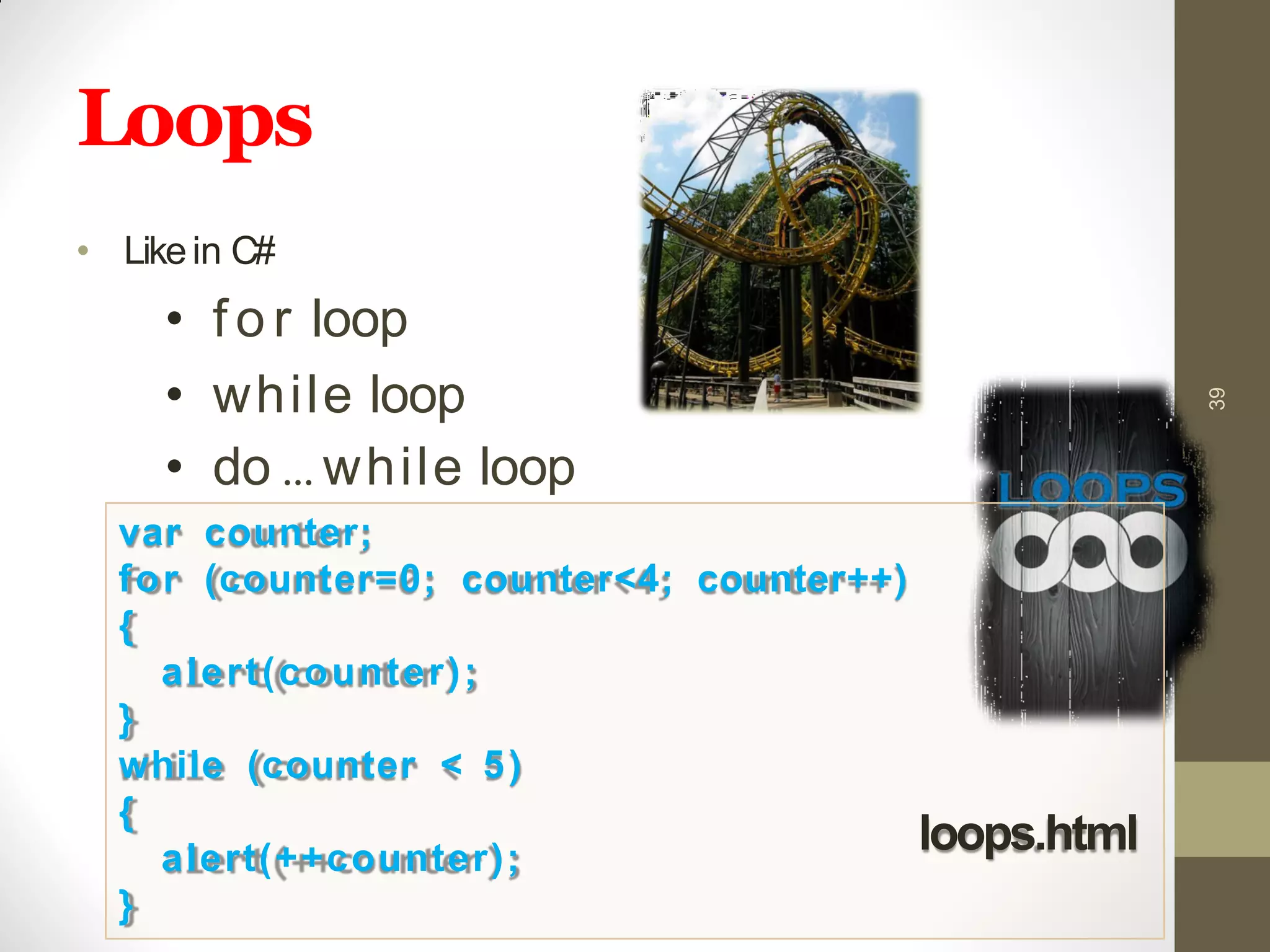 Loops
• Likein C#
• f o r loop
• while loop
• do … while loop
39
var counter;
for (counter=0; counter<4; counter++)
{
alert(counter);
}
while (counter < 5)
{
alert(++counter);
}
loops.html
 