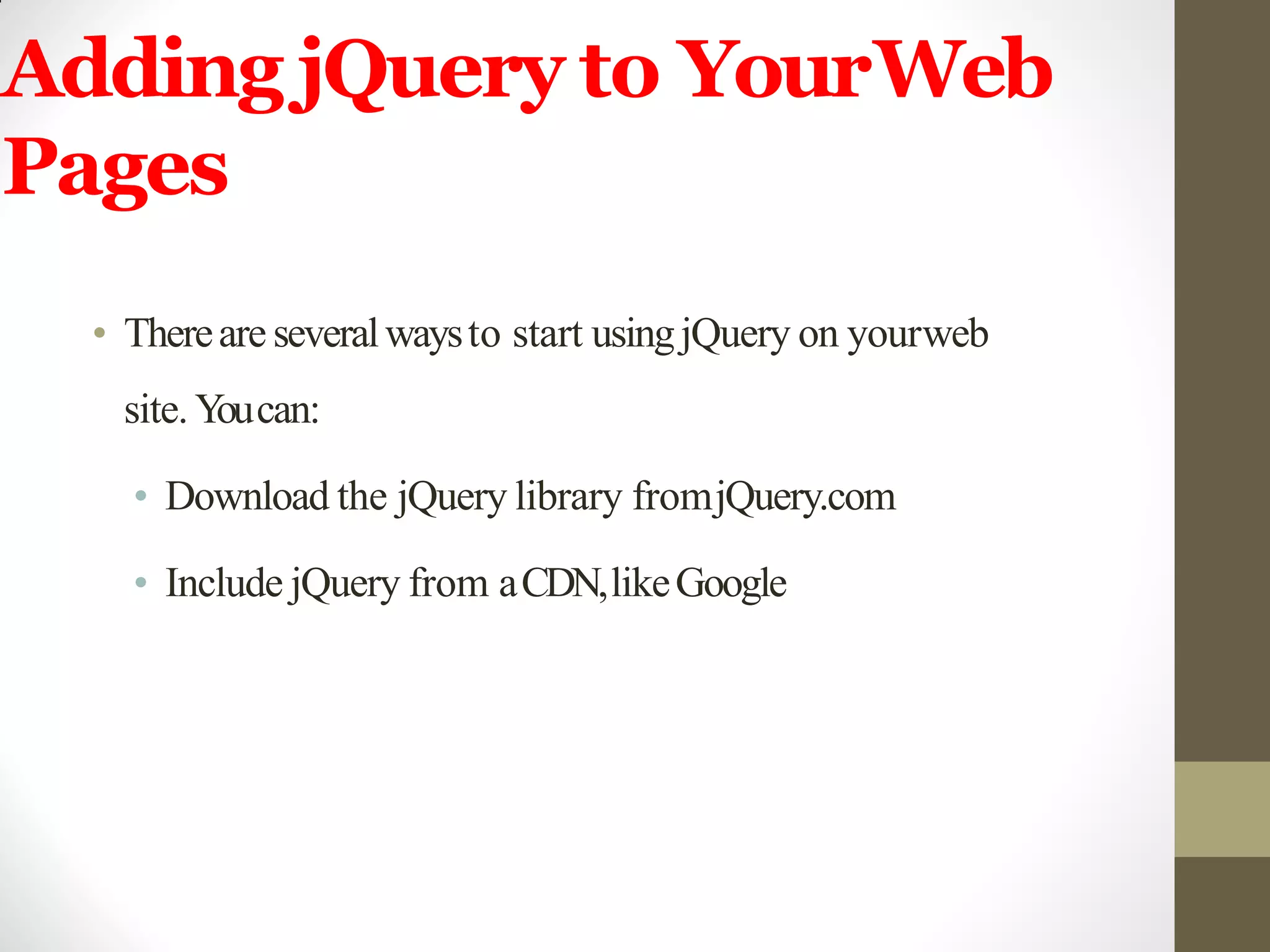Adding jQuery to YourWeb
Pages
• Thereare severalwaysto start usingjQuery on yourweb
site.Youcan:
• Download the jQuery library fromjQuery.com
• Include jQuery from aCDN,likeGoogle
 