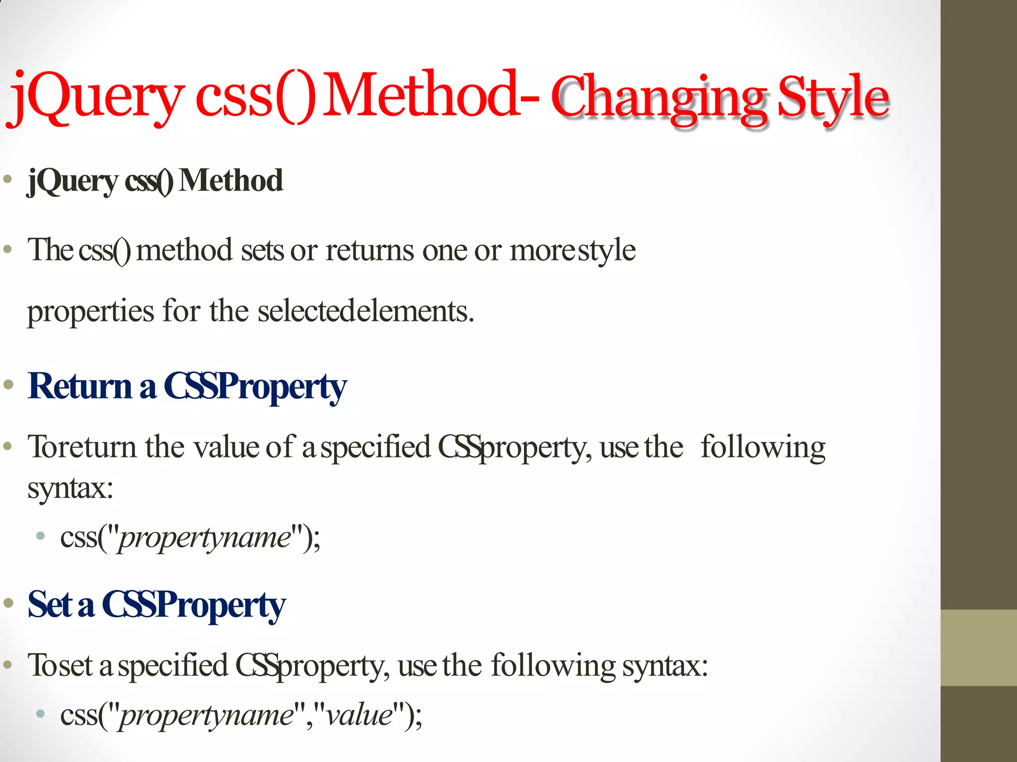 jQuery css()Method-ChangingStyle
• jQuerycss()Method
• Thecss()method setsor returns one or morestyle
properties for the selectedelements.
• ReturnaCSSProperty
• Toreturn the valueof aspecified CSSproperty, usethe following
syntax:
• css("propertyname");
• SetaCSSProperty
• Toset aspecified CSSproperty, usethe following syntax:
• css("propertyname","value");
 